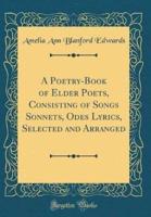 A Poetry-Book of Elder Poets, Consisting of Songs Sonnets, Odes Lyrics, Selected and Arranged (Classic Reprint)