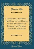 Universalism Asserted as the Hope of the Gospel on the Authority of Reason, the Fathers, and Holy Scripture (Classic Reprint)