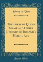 The Foray of Queen Meave and Other Legends of Ireland's Heroic Age (Classic Reprint)