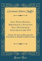 Ioan. Petri Maffeii, Bergomatis, E Societate Iesu, Historiarum Indicarum Libri XVI