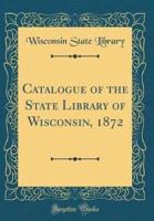 Catalogue of the State Library of Wisconsin, 1872 (Classic Reprint)