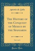 The History of the Conquest of Mexico by the Spaniards, Vol. 1 of 2 (Classic Reprint)