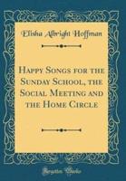 Happy Songs for the Sunday School, the Social Meeting and the Home Circle (Classic Reprint)