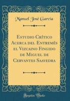 Estudio Crï¿½tico Acerca Del Entremï¿½s El Vizcaino Fingido De Miguel De Cervantes Saavedra (Classic Reprint)