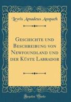 Geschichte Und Beschreibung Von Newfoundland Und Der Kuste Labrador (Classic Reprint)
