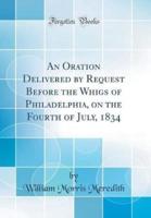 An Oration Delivered by Request Before the Whigs of Philadelphia, on the Fourth of July, 1834 (Classic Reprint)