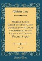 Wilhelm Coxe's Geschichte Des Hauses Oestreich Von Rudolph Von Habsburg Bis Auf Leopold Des Zweiten Tod, (1218-1792), Vol. 3 (Classic Reprint)