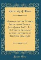 Memorial of the Funeral Services for Edmund Janes James, Ph.D., LL. D., Fourth President of the University of Illinois, 1904-1920 (Classic Reprint)