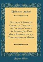 Discurso a Favor Do Cabido Da Cathedral De Coimbra Contra as Pertencoes DOS Meios Presbendados, E Tercentarios Da Mesma (Classic Reprint)