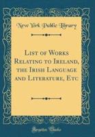 List of Works Relating to Ireland, the Irish Language and Literature, Etc (Classic Reprint)