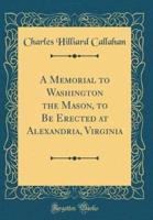 A Memorial to Washington the Mason, to Be Erected at Alexandria, Virginia (Classic Reprint)
