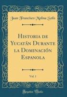 Historia De Yucatï¿½n Durante La Dominaciï¿½n Espaï¿½ola, Vol. 1 (Classic Reprint)