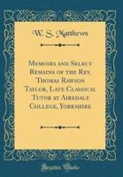 Memoirs and Select Remains of the Rev. Thomas Rawson Taylor, Late Classical Tutor at Airedale College, Yorkshire (Classic Reprint)