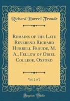 Remains of the Late Reverend Richard Hurrell Froude, M. A., Fellow of Oriel College, Oxford, Vol. 2 of 2 (Classic Reprint)