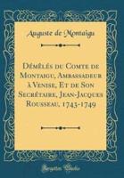 Démèlés Du Comte De Montaigu, Ambassadeur À Venise, Et De Son Secrétaire, Jean-Jacques Rousseau, 1743-1749 (Classic Reprint)