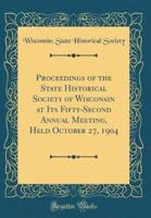 Proceedings of the State Historical Society of Wisconsin at Its Fifty-Second Annual Meeting, Held October 27, 1904 (Classic Reprint)