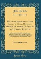 The Auto-Biography of John Britton, F. S. A., Honorary Member of Numerous English and Foreign Societies