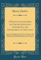 A Political Catechism, or Certain Questions Concerning the Government of This Land