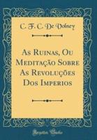 As Ruinas, Ou Meditação Sobre as Revoluções DOS Imperios (Classic Reprint)