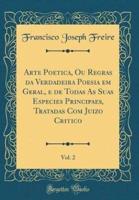 Arte Poetica, Ou Regras Da Verdadeira Poesia Em Geral, E De Todas as Suas Especies Principaes, Tratadas Com Juizo Critico, Vol. 2 (Classic Reprint)