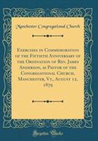 Exercises in Commemoration of the Fiftieth Anniversary of the Ordination of REV. James Anderson, as Pastor of the Congregational Church, Manchester, VT., August 12, 1879 (Classic Reprint)