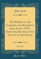 The Works of the Learned and Reverend John Scott, D.D., Sometime Rector of St. Giles's in the Fields, Vol. 3 of 6 (Classic Reprint)