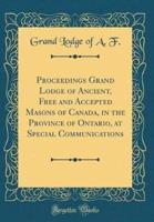 Proceedings Grand Lodge of Ancient, Free and Accepted Masons of Canada, in the Province of Ontario, at Special Communications (Classic Reprint)