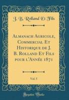 Almanach Agricole, Commercial Et Historique De J. B. Rolland Et Fils Pour l'Annï¿½e 1871, Vol. 5 (Classic Reprint)