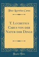 T. Lucretius Carus Von Der Natur Der Dinge (Classic Reprint)