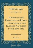 History of the Expedition to Russia, Undertaken by the Emperor Napoleon, in the Year 1812, Vol. 1 of 2 (Classic Reprint)