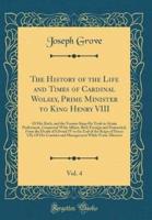 The History of the Life and Times of Cardinal Wolsey, Prime Minister to King Henry VIII, Vol. 4