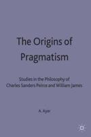 The Origins of Pragmatism : Studies in the Philosophy of Charles Sanders Peirce and William James