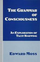 The Grammar of Consciousness : An Exploration of Tacit Knowing