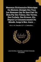 Nouveau Dictionnaire Historique Ou Histoire Abrégée Des Tous Les Hommes Qui Se Sont Fait Un Nom Par Des Talens, Des Vertus, Des Forfaits, Des Erreurs,