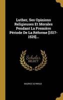 Luther, Ses Opinions Religieuses Et Morales Pendant La Première Période De La Réforme [1517-1525]...