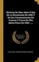 Historia De Diez Años O Sea De La Revolucion De 1830 Y De Sus Consecuencias En Francia Y Fuera De Ella Hasta Fines De 1840 ......