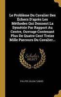 Le Problème Du Cavalier Des Échecs D'après Les Méthodes Qui Donnent La Symétrie Par Rapport Au Centre, Ouvrage Contenant Plus De Quatre Cent Treize Mille Parcours Du Cavalier...