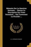 Mémoire Sur La Question Suivante ... 'Donner La Description Des Voies Romaines ... Qui Traversent La Picardie'....