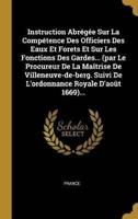 Instruction Abrégée Sur La Compétence Des Officiers Des Eaux Et Forets Et Sur Les Fonctions Des Gardes... (par Le Procureur De La Maîtrise De Villeneuve-de-berg. Suivi De L'ordonnance Royale D'août 1669)...