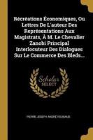 Récréations Économiques, Ou Lettres De L'auteur Des Représentations Aux Magistrats, À M. Le Chevalier Zanobi Principal Interlocuteur Des Dialogues Sur Le Commerce Des Bleds...