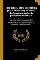 Idea General Sobre La Conducta Política De D. Miguel Ramos De Arizpe, Natural De La Provincia De Coahuila