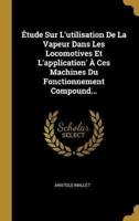 Étude Sur L'utilisation De La Vapeur Dans Les Locomotives Et L'application' À Ces Machines Du Fonctionnement Compound...