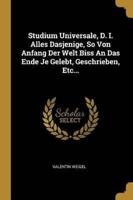 Studium Universale, D. I. Alles Dasjenige, So Von Anfang Der Welt Biss An Das Ende Je Gelebt, Geschrieben, Etc...