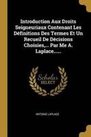 Introduction Aux Droits Seigneuriaux Contenant Les Définitions Des Termes Et Un Recueil De Décisions Choisies, ... Par Me A. Laplace......