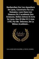 Recherches Sur Les Aqueducs De Lyon, Construits Par Les Romains, Lues Dans Les Séances De L'académie Des Sciences, Belles-lettres Et Arts De Lyon, Des