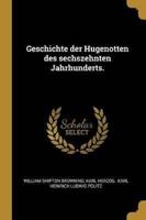 Geschichte Der Hugenotten Des Sechszehnten Jahrhunderts.