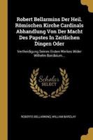 Robert Bellarmins Der Heil. Römischen Kirche Cardinals Abhandlung Von Der Macht Des Papstes In Zeitlichen Dingen Oder