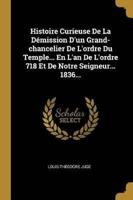 Histoire Curieuse De La Démission D'un Grand-Chancelier De L'ordre Du Temple... En L'an De L'ordre 718 Et De Notre Seigneur... 1836...