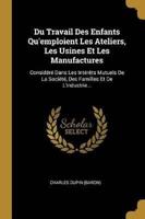 Du Travail Des Enfants Qu'emploient Les Ateliers, Les Usines Et Les Manufactures