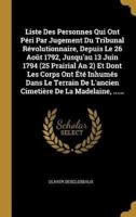 Liste Des Personnes Qui Ont Péri Par Jugement Du Tribunal Révolutionnaire, Depuis Le 26 Août 1792, Jusqu'au 13 Juin 1794 (25 Prairial An 2) Et Dont Les Corps Ont Été Inhumés Dans Le Terrain De L'ancien Cimetière De La Madelaine, ......